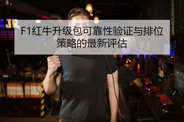 F1红牛升级包可靠性验证与排位策略的最新评估