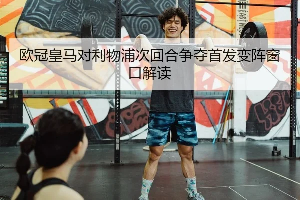 欧冠皇马对利物浦次回合争夺首发变阵窗口解读